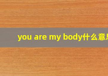 you are my body什么意思